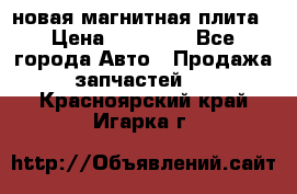 новая магнитная плита › Цена ­ 10 000 - Все города Авто » Продажа запчастей   . Красноярский край,Игарка г.